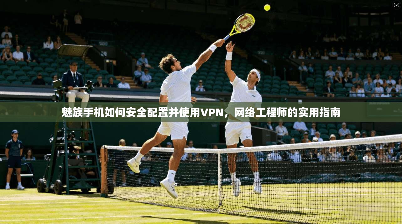 魅族手机如何安全配置并使用VPN，网络工程师的实用指南