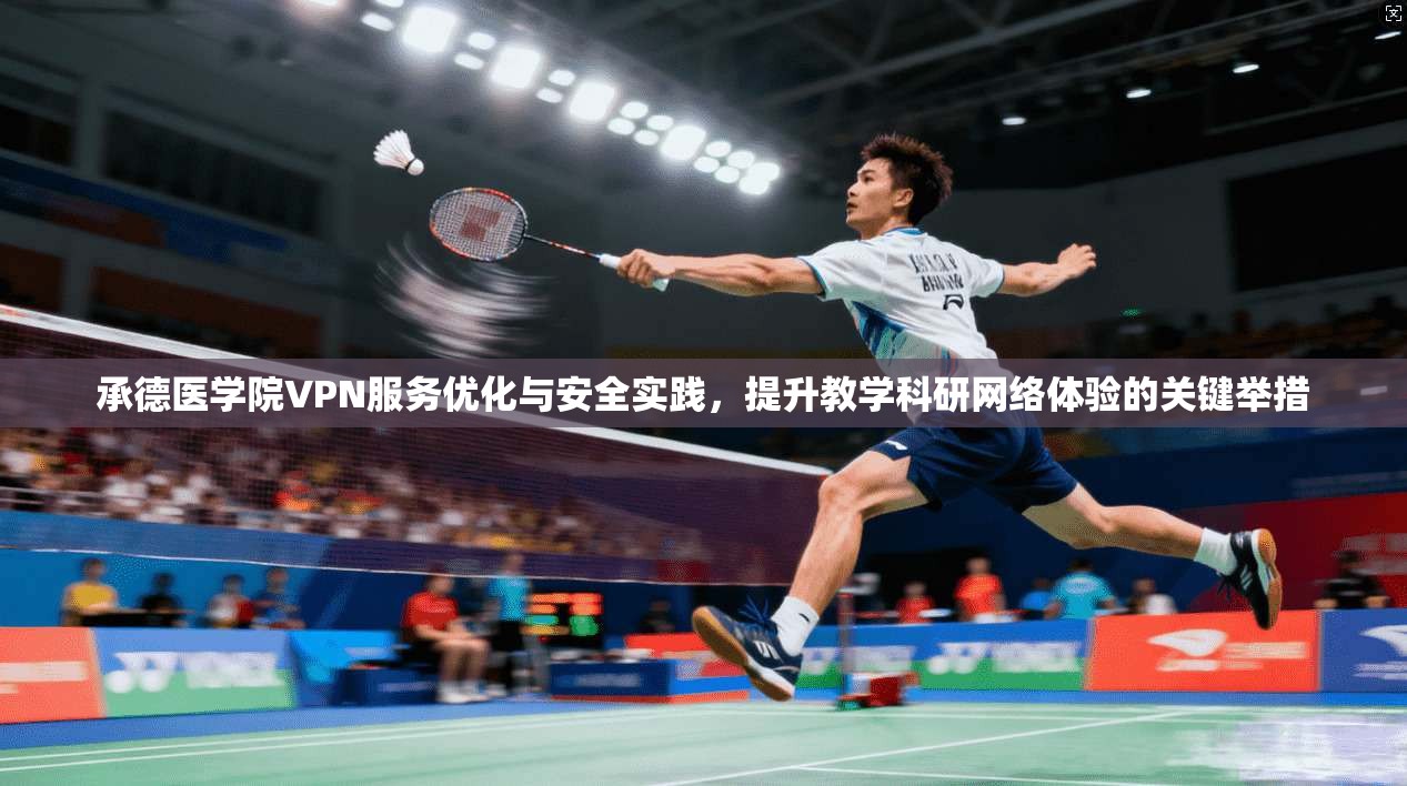 承德医学院VPN服务优化与安全实践，提升教学科研网络体验的关键举措