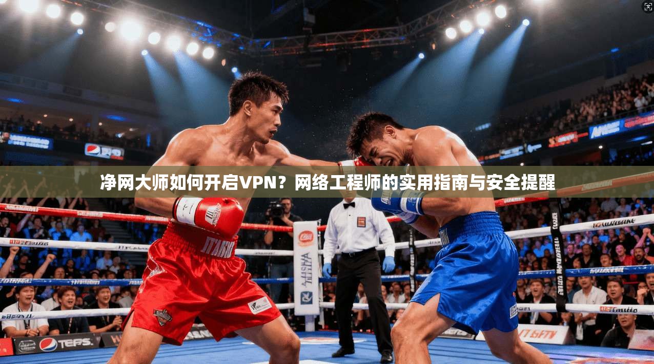 净网大师如何开启VPN?网络工程师的实用指南与安全提醒 净网大师如何开启VPN?网络工程师的实用指南与安全提醒