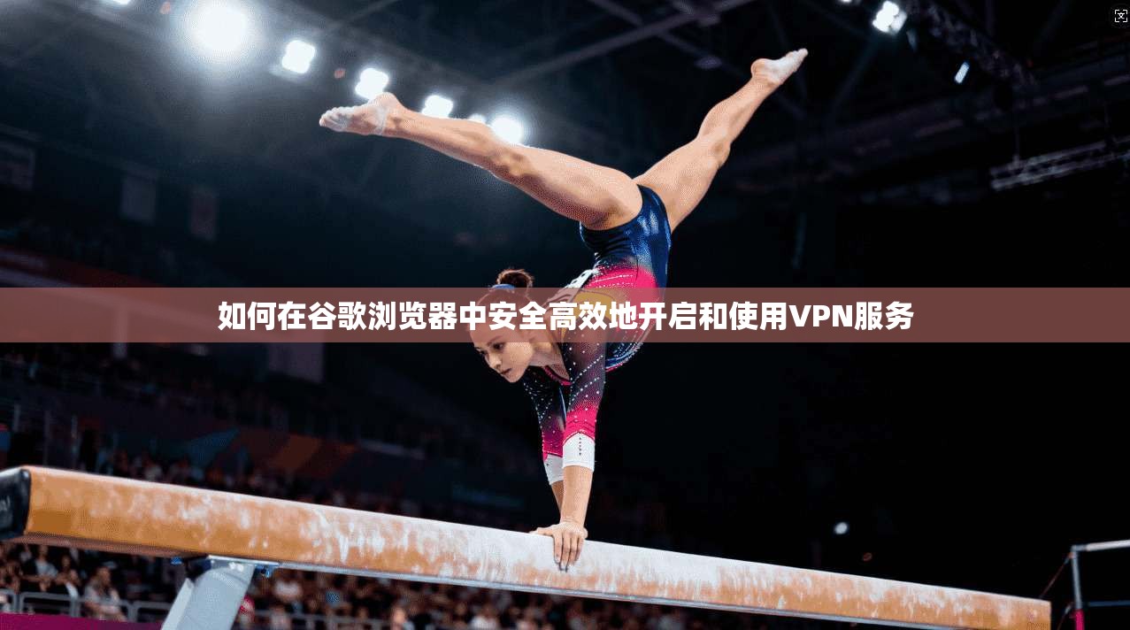 如何在谷歌浏览器中安全高效地开启和使用VPN服务 如何在谷歌浏览器中安全高效地开启和使用VPN服务