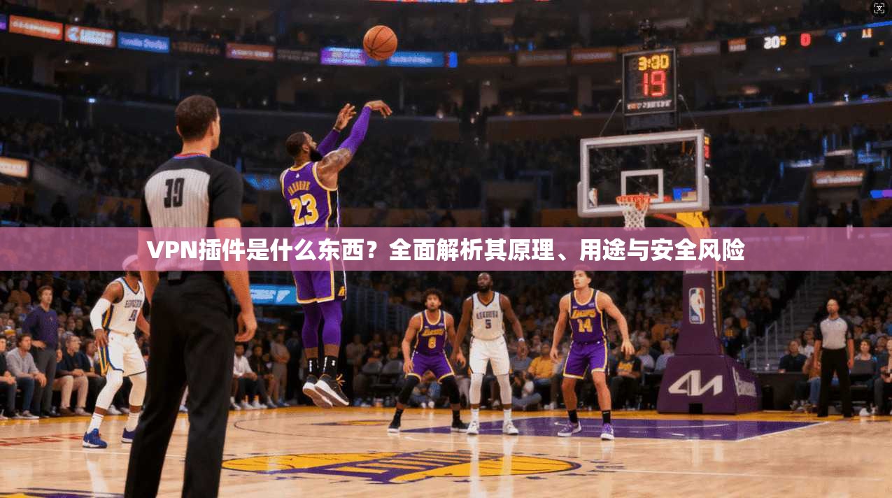 VPN插件是什么东西?全面解析其原理、用途与安全风险 VPN插件是什么东西?全面解析其原理、用途与安全风险