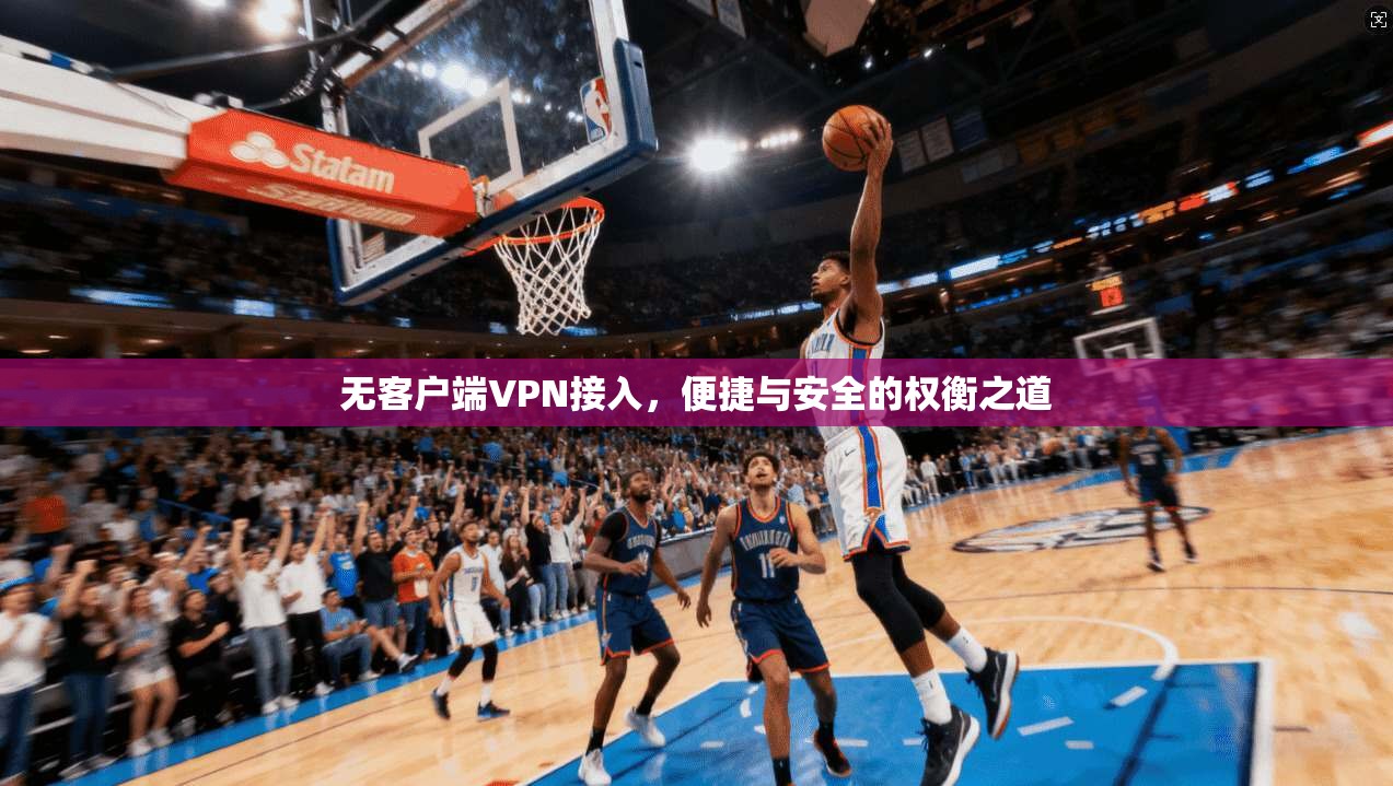 无客户端VPN接入,便捷与安全的权衡之道 无客户端VPN接入,便捷与安全的权衡之道