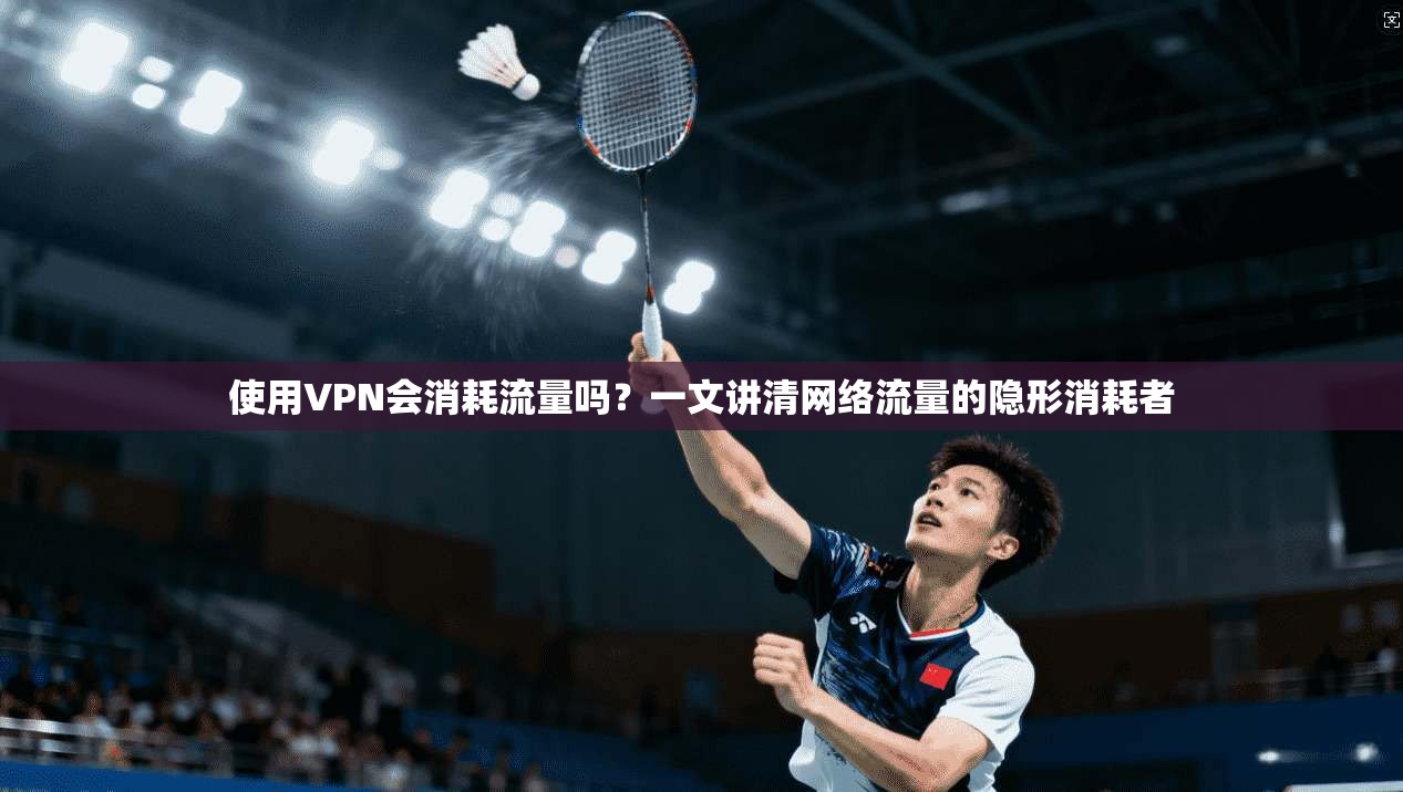 使用VPN会消耗流量吗?一文讲清网络流量的隐形消耗者 使用VPN会消耗流量吗?一文讲清网络流量的隐形消耗者