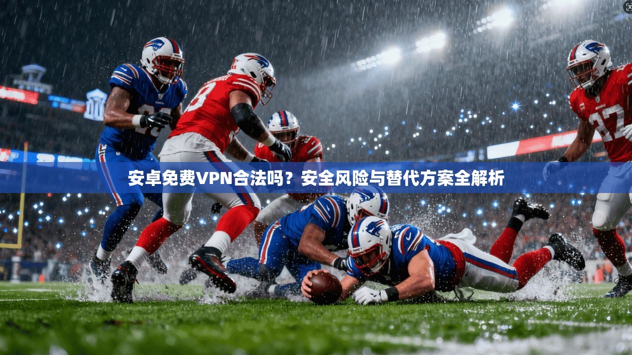 安卓免费VPN合法吗？安全风险与替代方案全解析