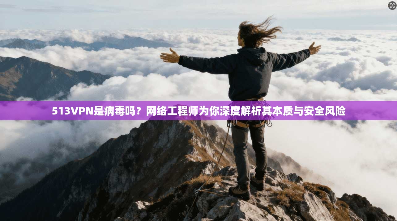 513VPN是病毒吗?网络工程师为你深度解析其本质与安全风险 513VPN是病毒吗?网络工程师为你深度解析其本质与安全风险