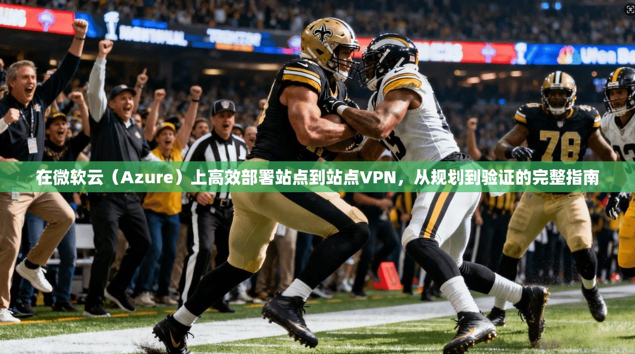 在微软云(Azure)上高效部署站点到站点VPN,从规划到验证的完整指南 在微软云(Azure)上高效部署站点到站点VPN,从规划到验证的完整指南