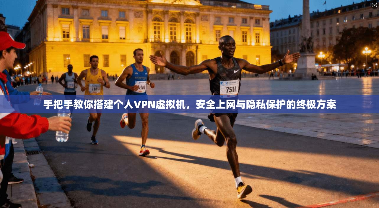 手把手教你搭建个人VPN虚拟机,安全上网与隐私保护的终极方案 手把手教你搭建个人VPN虚拟机,安全上网与隐私保护的终极方案