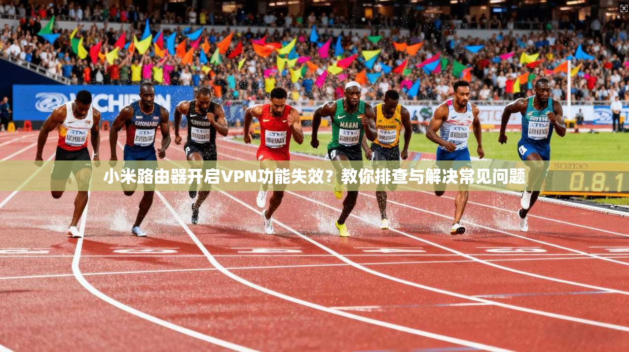 小米路由器开启VPN功能失效?教你排查与解决常见问题 小米路由器开启VPN功能失效?教你排查与解决常见问题