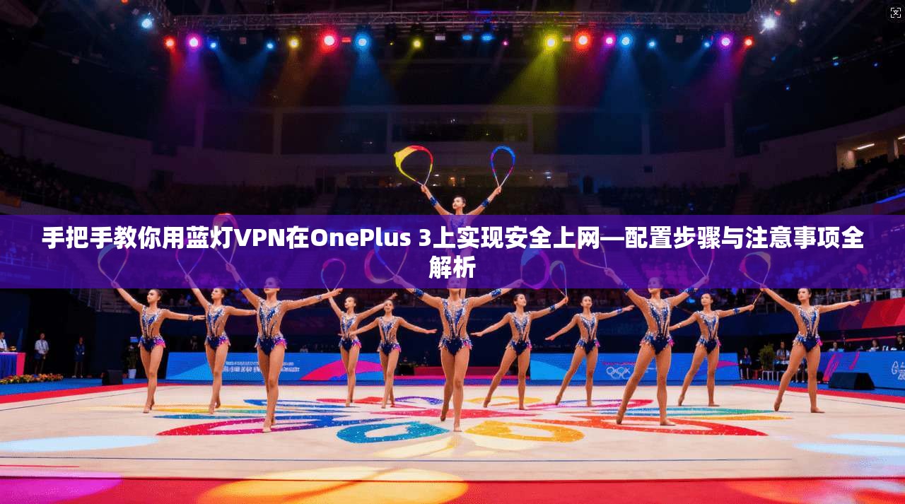手把手教你用蓝灯VPN在OnePlus 3上实现安全上网—配置步骤与注意事项全解析 手把手教你用蓝灯VPN在OnePlus 3上实现安全上网—配置步骤与注意事项全解析
