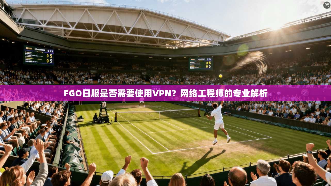 FGO日服是否需要使用VPN?网络工程师的专业解析 FGO日服是否需要使用VPN?网络工程师的专业解析