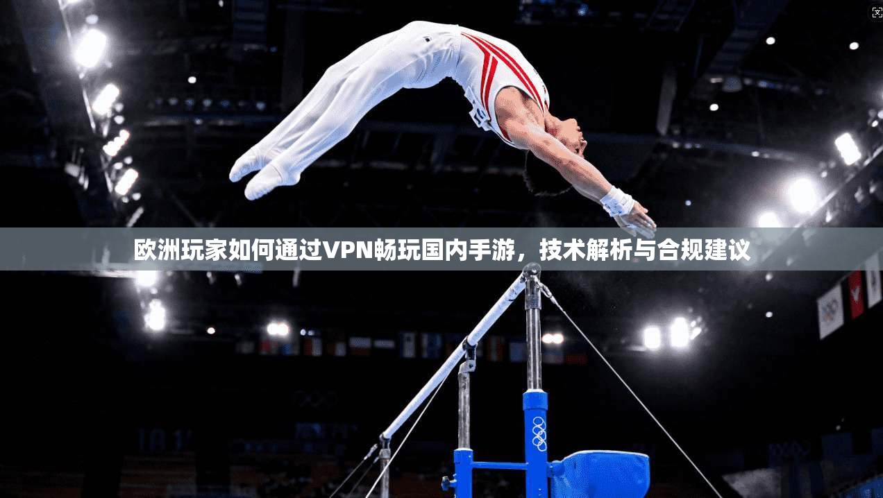 欧洲玩家如何通过VPN畅玩国内手游,技术解析与合规建议 欧洲玩家如何通过VPN畅玩国内手游,技术解析与合规建议