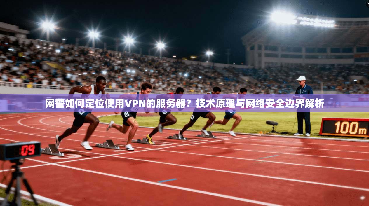 网警如何定位使用VPN的服务器?技术原理与网络安全边界解析 网警如何定位使用VPN的服务器?技术原理与网络安全边界解析
