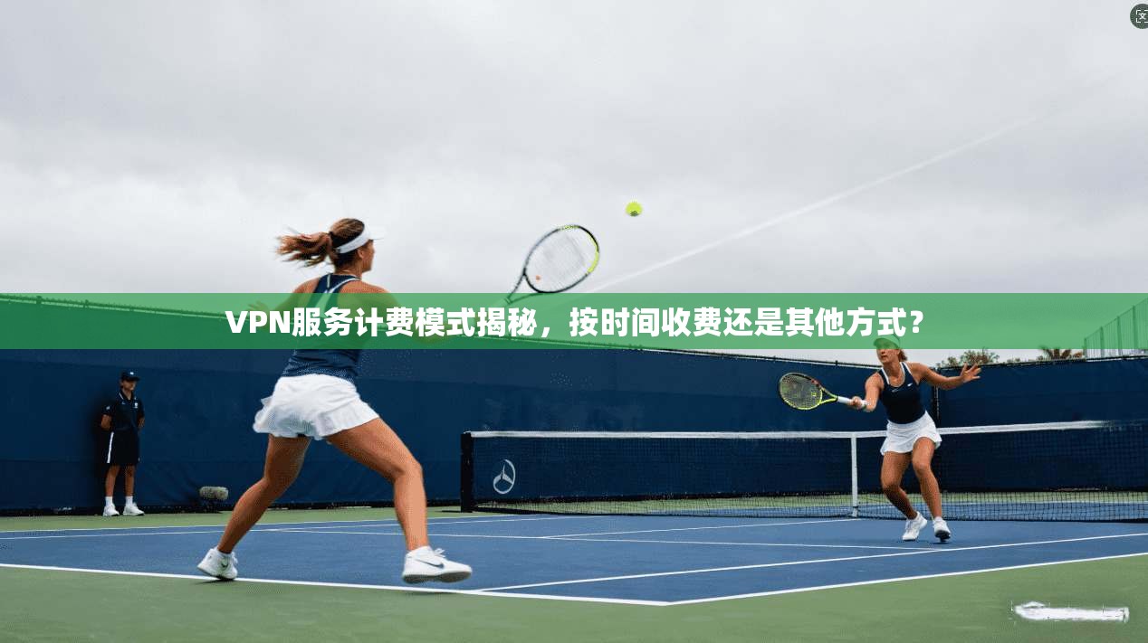VPN服务计费模式揭秘,按时间收费还是其他方式? VPN服务计费模式揭秘,按时间收费还是其他方式?