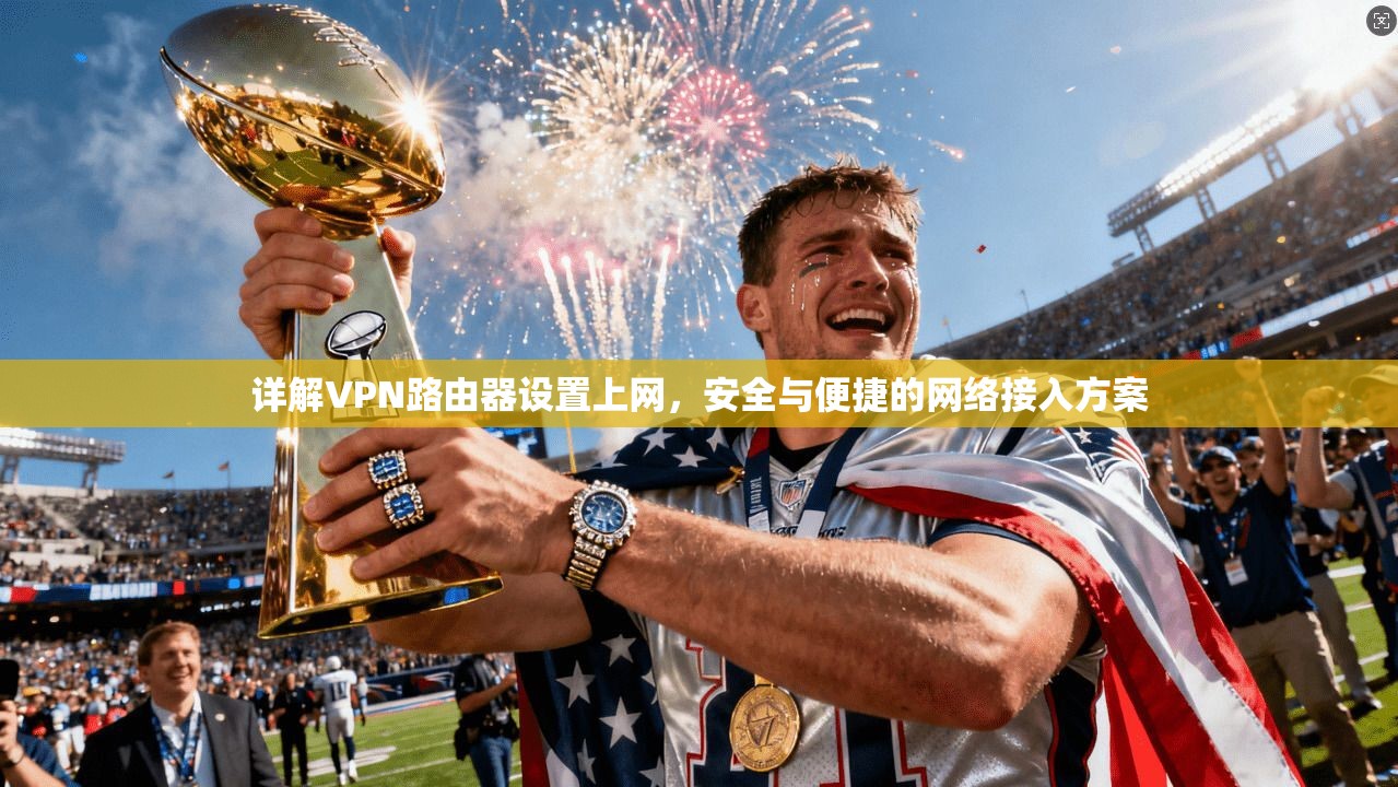详解VPN路由器设置上网,安全与便捷的网络接入方案 详解VPN路由器设置上网,安全与便捷的网络接入方案