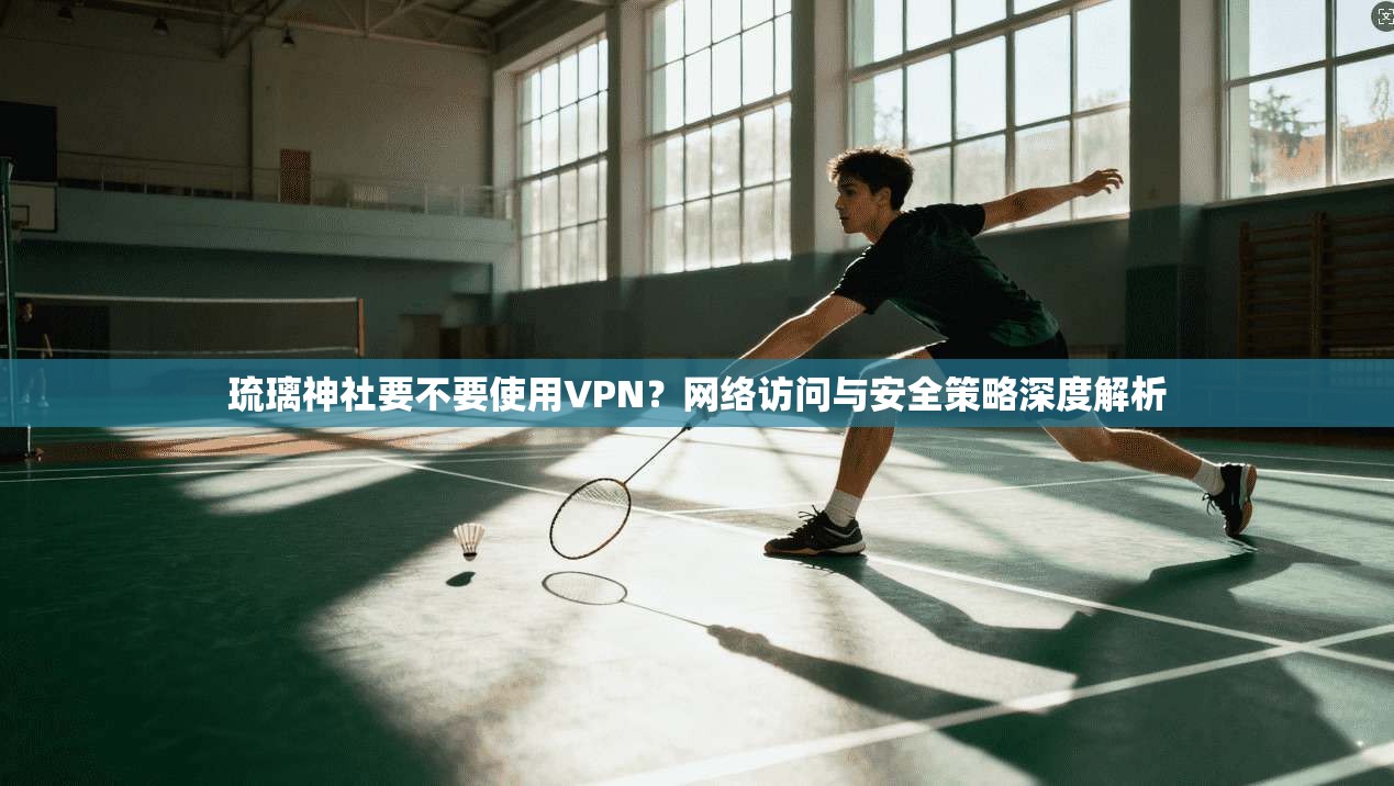 琉璃神社要不要使用VPN?网络访问与安全策略深度解析 琉璃神社要不要使用VPN?网络访问与安全策略深度解析