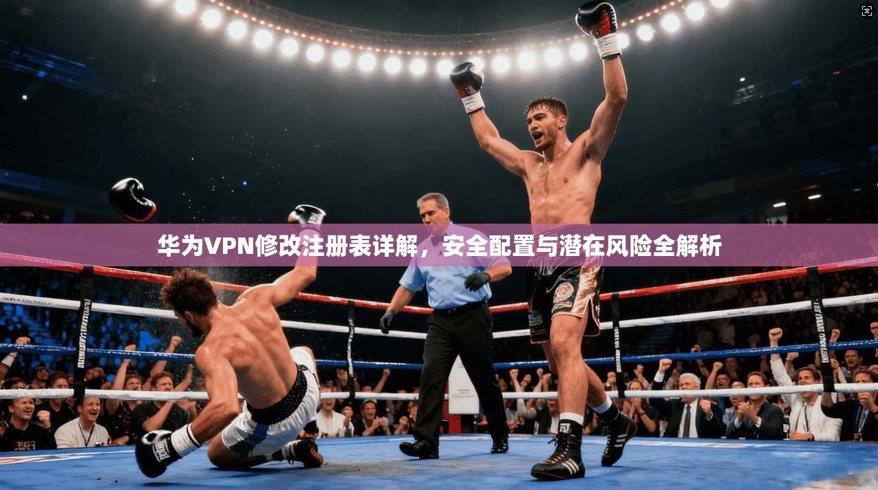 华为VPN修改注册表详解,安全配置与潜在风险全解析 华为VPN修改注册表详解,安全配置与潜在风险全解析