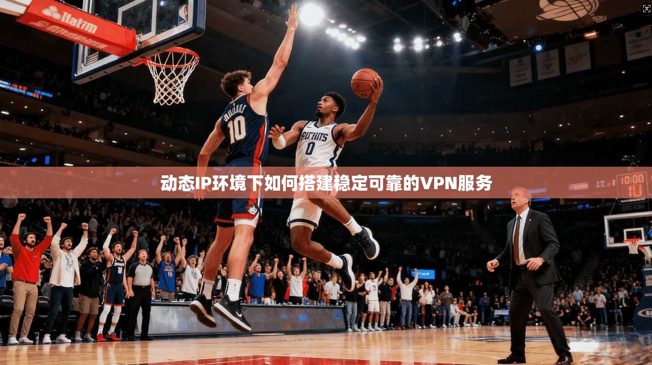 动态IP环境下如何搭建稳定可靠的VPN服务