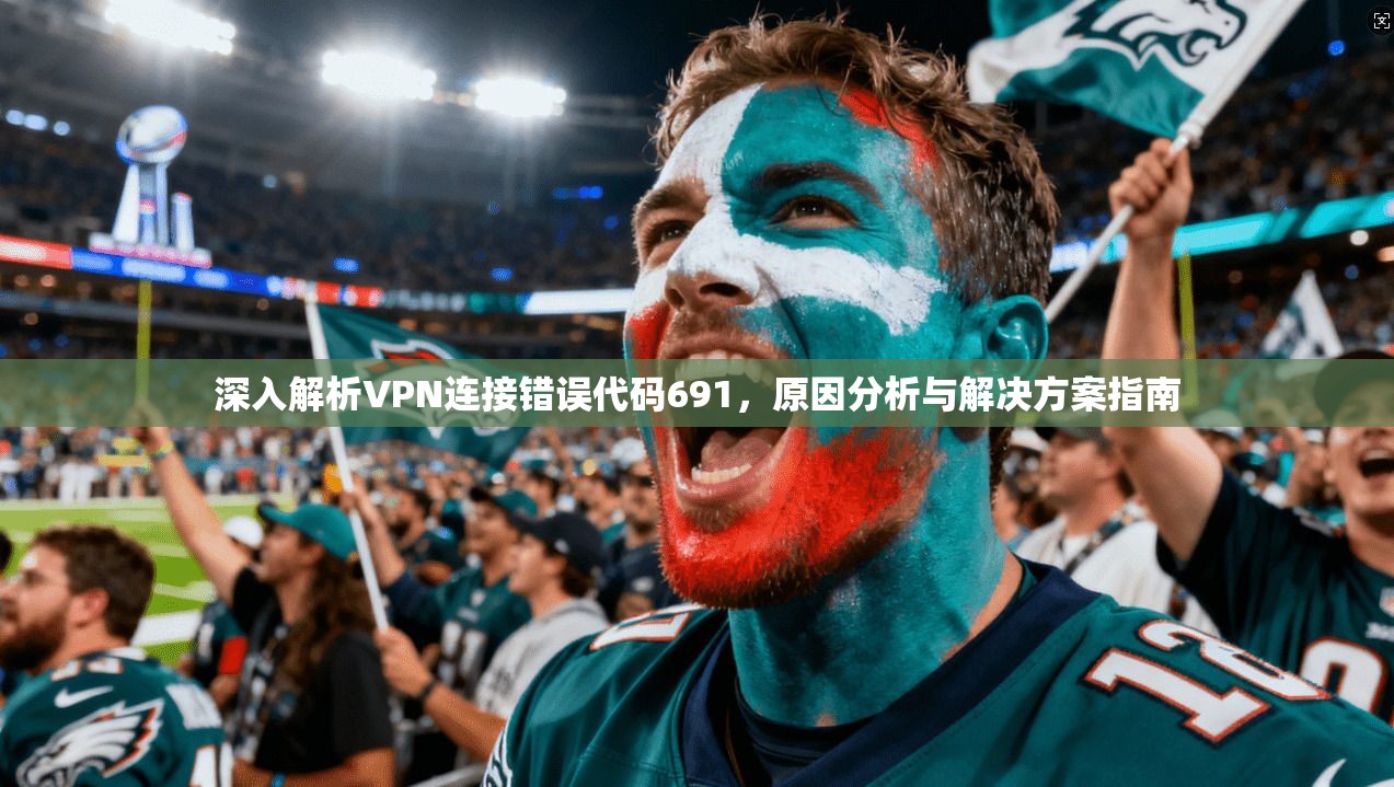深入解析VPN连接错误代码691,原因分析与解决方案指南 深入解析VPN连接错误代码691,原因分析与解决方案指南