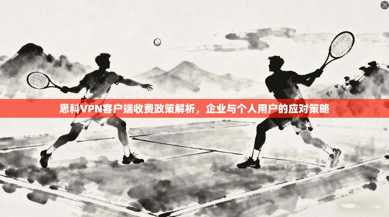 思科VPN客户端收费政策解析,企业与个人用户的应对策略 思科VPN客户端收费政策解析,企业与个人用户的应对策略