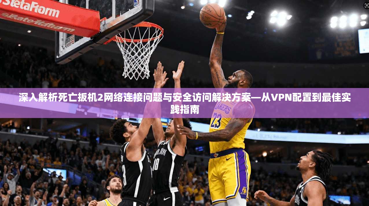 深入解析死亡扳机2网络连接问题与安全访问解决方案—从VPN配置到最佳实践指南 深入解析死亡扳机2网络连接问题与安全访问解决方案—从VPN配置到最佳实践指南