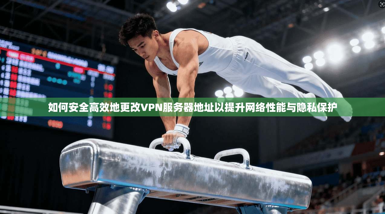 如何安全高效地更改VPN服务器地址以提升网络性能与隐私保护