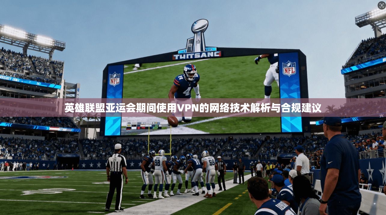 英雄联盟亚运会期间使用VPN的网络技术解析与合规建议 英雄联盟亚运会期间使用VPN的网络技术解析与合规建议