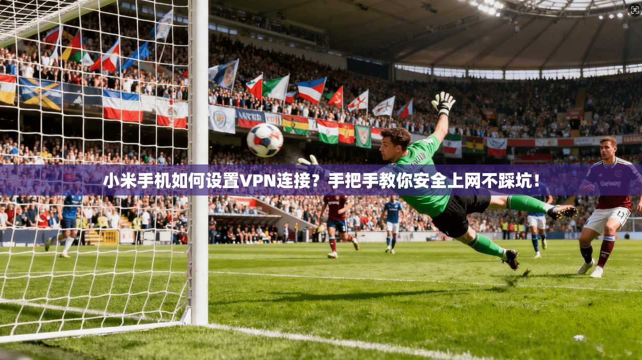 小米手机如何设置VPN连接?手把手教你安全上网不踩坑! 小米手机如何设置VPN连接?手把手教你安全上网不踩坑!
