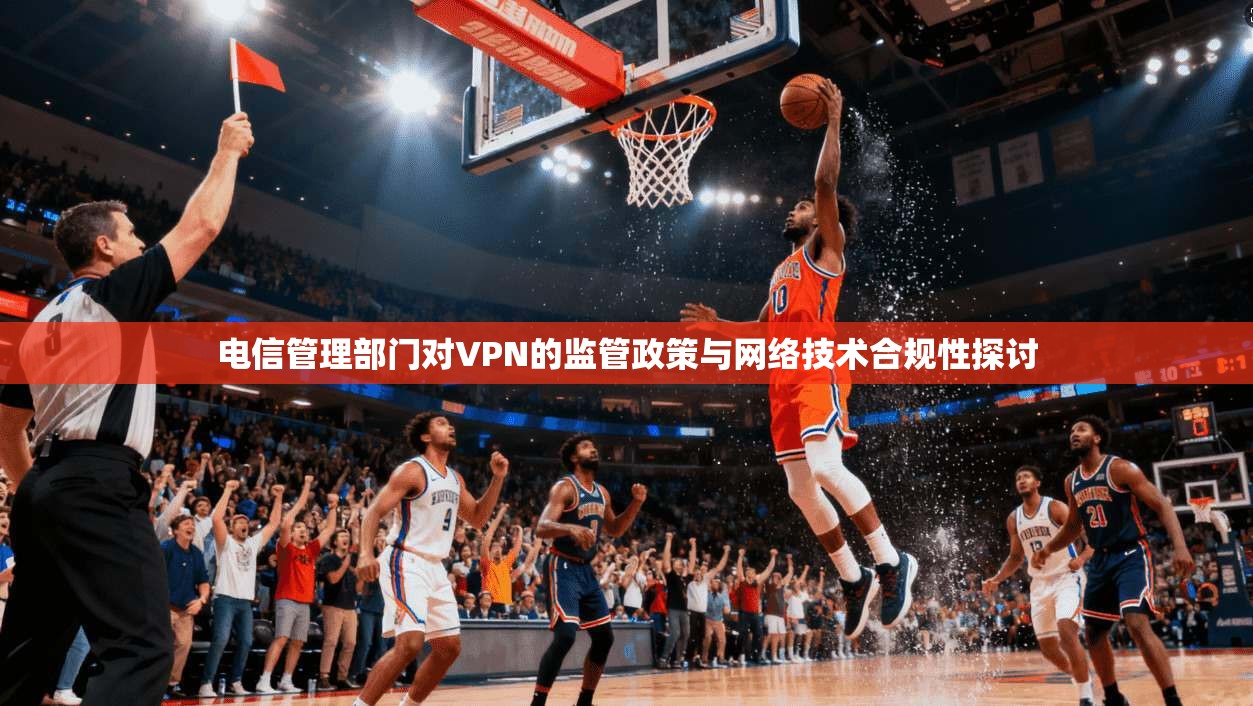 电信管理部门对VPN的监管政策与网络技术合规性探讨 电信管理部门对VPN的监管政策与网络技术合规性探讨