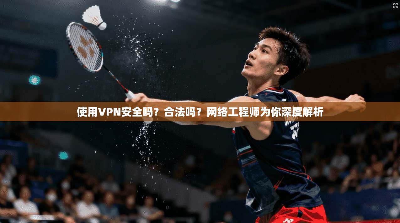使用VPN安全吗？合法吗？网络工程师为你深度解析
