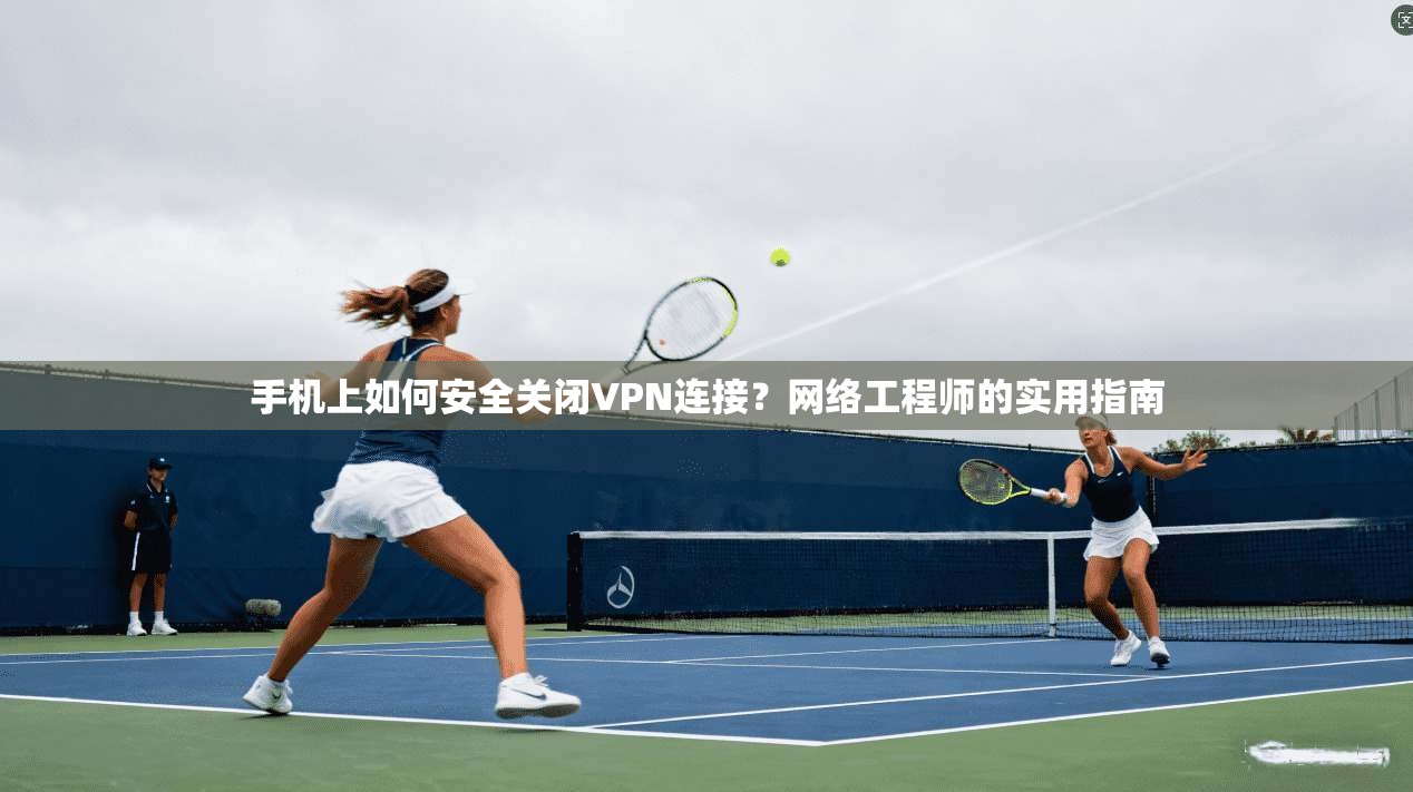 手机上如何安全关闭VPN连接?网络工程师的实用指南 手机上如何安全关闭VPN连接?网络工程师的实用指南