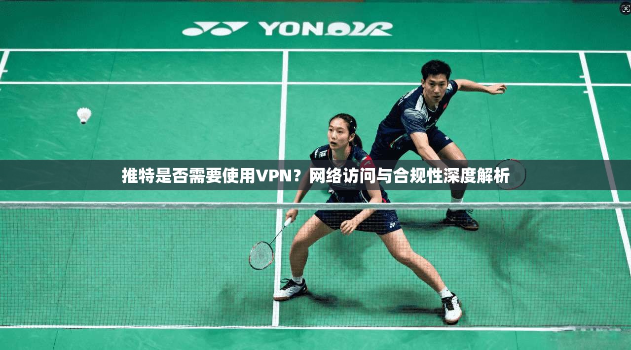 推特是否需要使用VPN?网络访问与合规性深度解析 推特是否需要使用VPN?网络访问与合规性深度解析