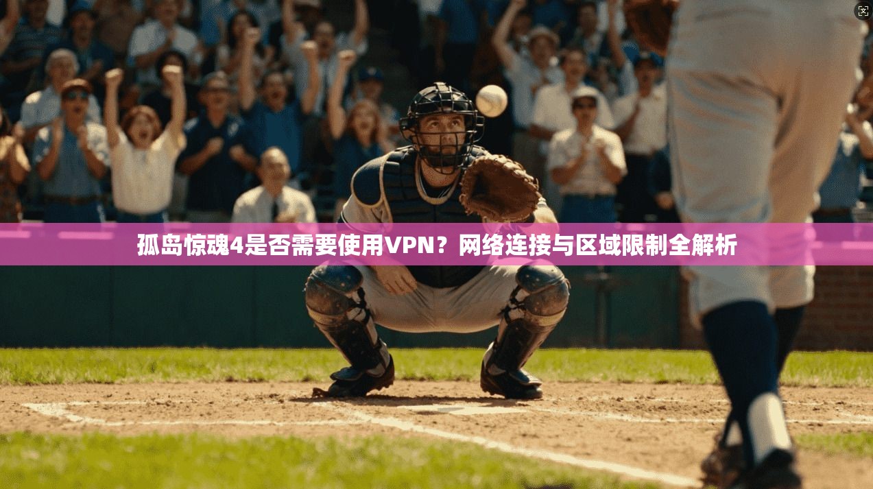 孤岛惊魂4是否需要使用VPN？网络连接与区域限制全解析