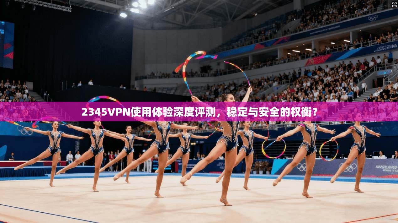 2345VPN使用体验深度评测,稳定与安全的权衡? 2345VPN使用体验深度评测,稳定与安全的权衡?