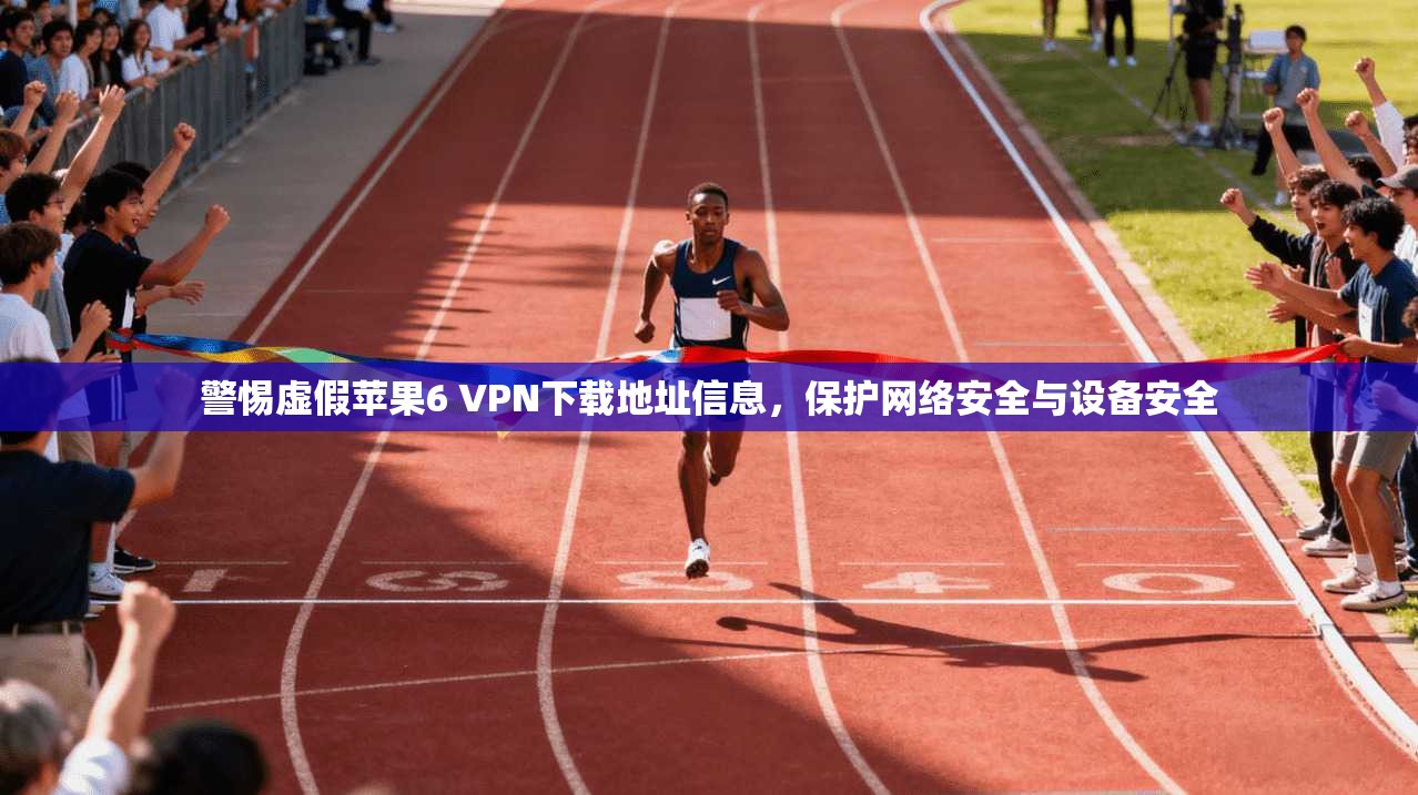 警惕虚假苹果6 VPN下载地址信息,保护网络安全与设备安全 警惕虚假苹果6 VPN下载地址信息,保护网络安全与设备安全