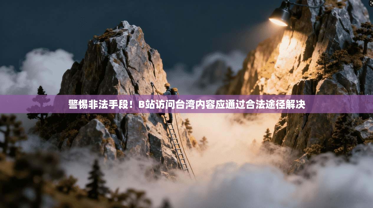 警惕非法手段!B站访问台湾内容应通过合法途径解决 警惕非法手段!B站访问台湾内容应通过合法途径解决
