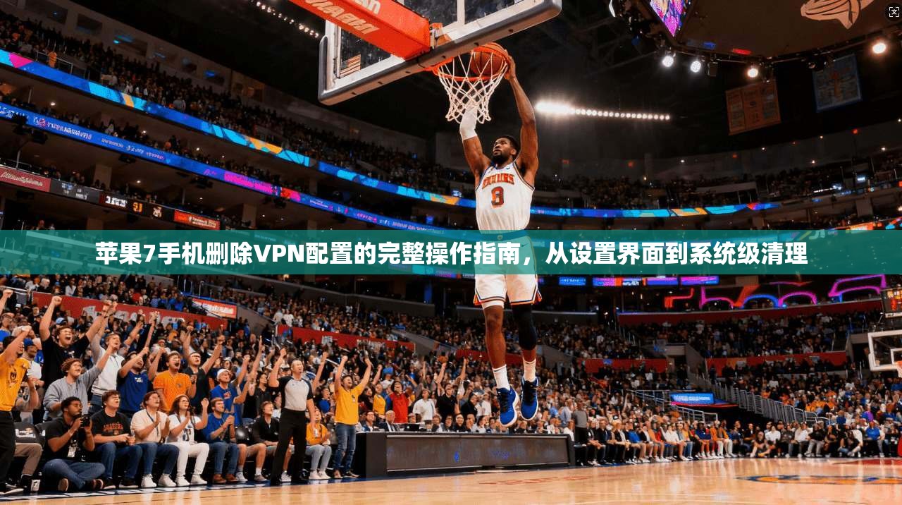 苹果7手机删除VPN配置的完整操作指南,从设置界面到系统级清理 苹果7手机删除VPN配置的完整操作指南,从设置界面到系统级清理