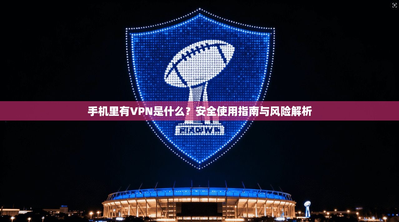 手机里有VPN是什么?安全使用指南与风险解析 手机里有VPN是什么?安全使用指南与风险解析