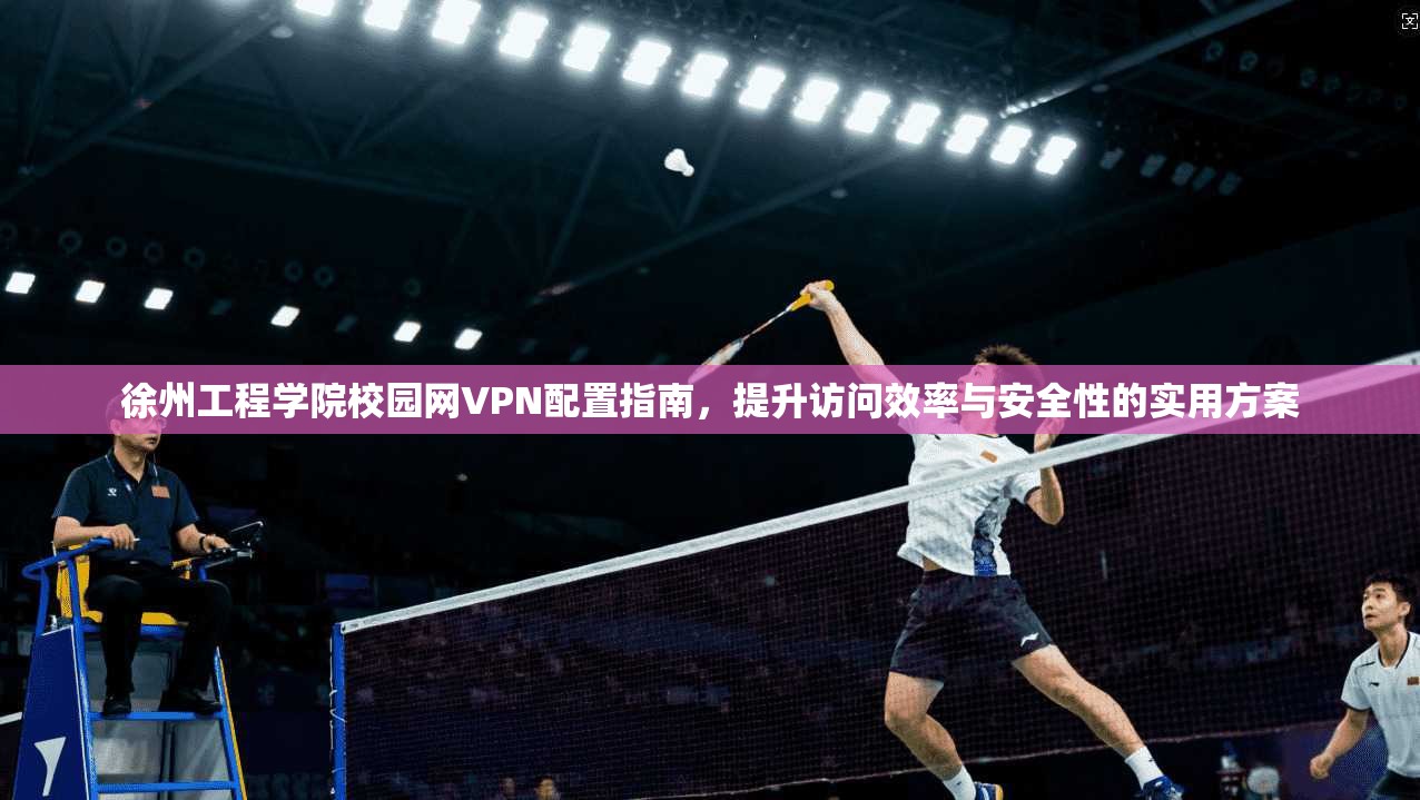 徐州工程学院校园网VPN配置指南,提升访问效率与安全性的实用方案 徐州工程学院校园网VPN配置指南,提升访问效率与安全性的实用方案