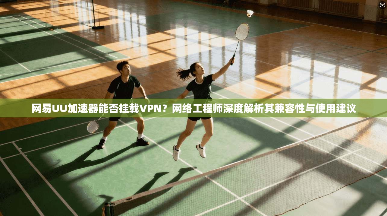 网易UU加速器能否挂载VPN？网络工程师深度解析其兼容性与使用建议