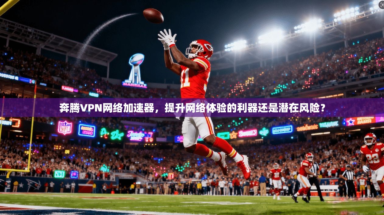 奔腾VPN网络加速器，提升网络体验的利器还是潜在风险？