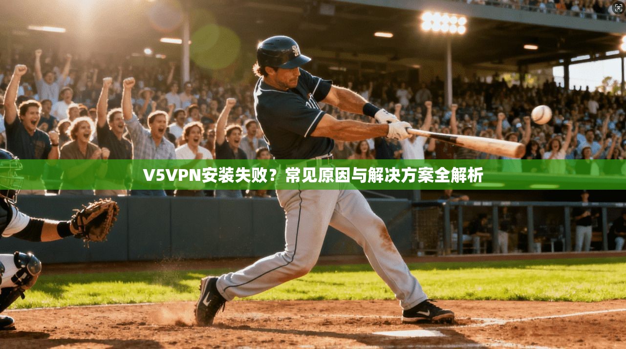 V5VPN安装失败?常见原因与解决方案全解析 V5VPN安装失败?常见原因与解决方案全解析