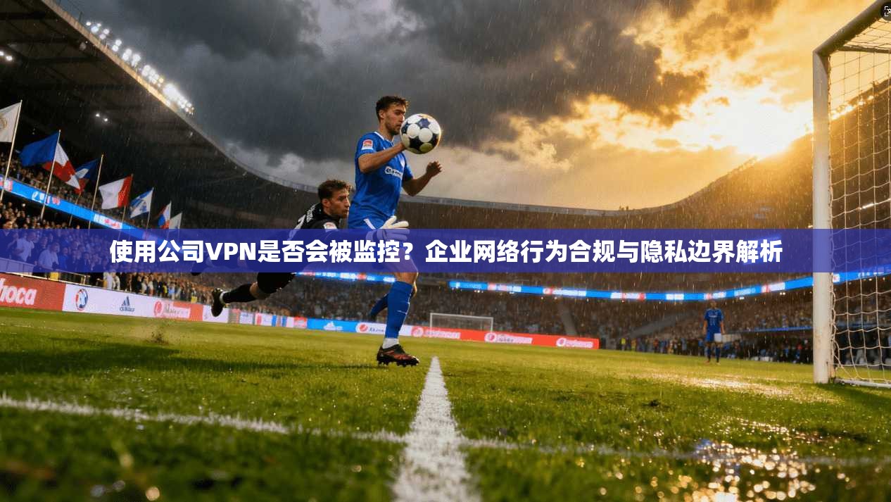 使用公司VPN是否会被监控?企业网络行为合规与隐私边界解析 使用公司VPN是否会被监控?企业网络行为合规与隐私边界解析