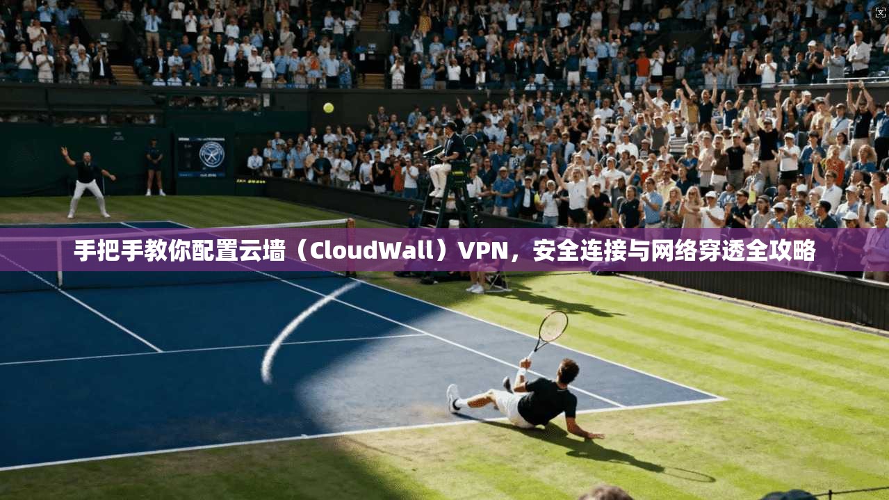 手把手教你配置云墙（CloudWall）VPN，安全连接与网络穿透全攻略