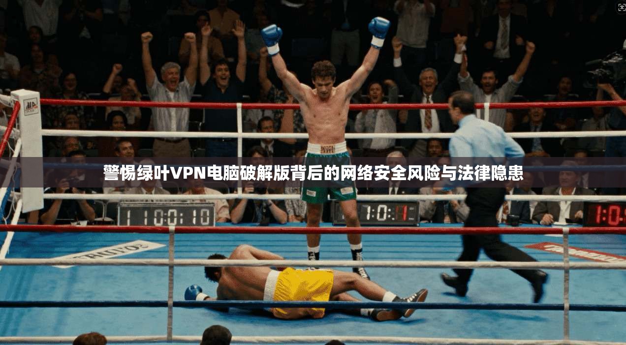 警惕绿叶VPN电脑破解版背后的网络安全风险与法律隐患 警惕绿叶VPN电脑破解版背后的网络安全风险与法律隐患
