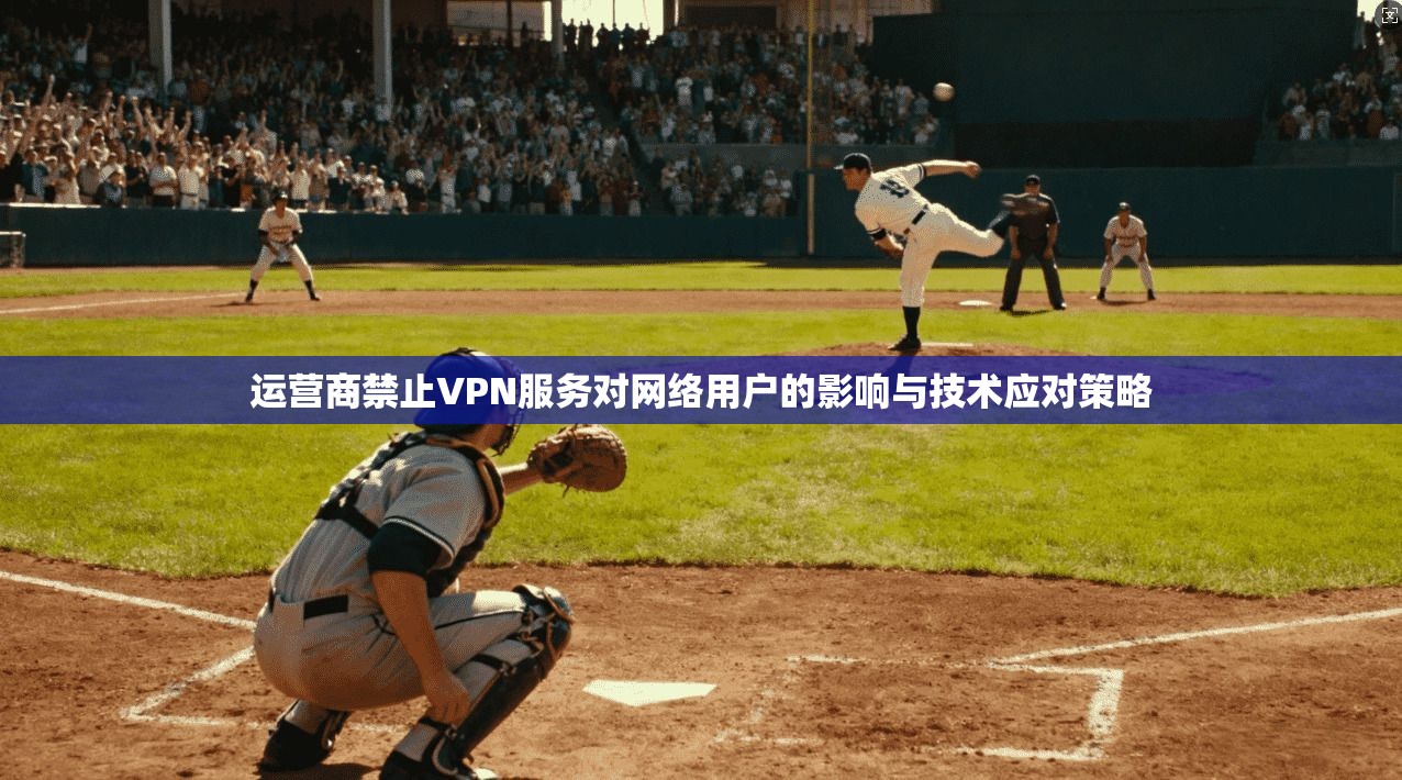 运营商禁止VPN服务对网络用户的影响与技术应对策略 运营商禁止VPN服务对网络用户的影响与技术应对策略