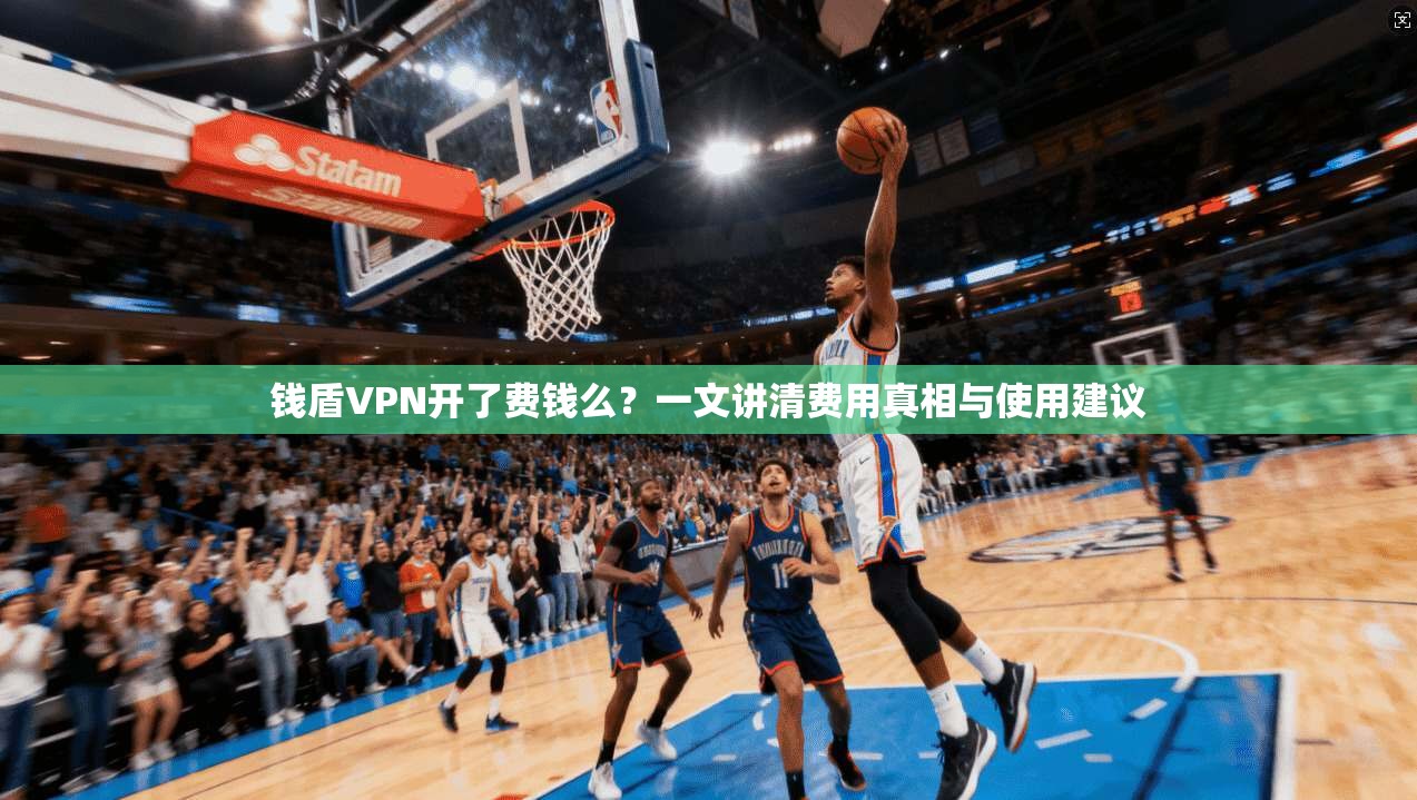 钱盾VPN开了费钱么?一文讲清费用真相与使用建议 钱盾VPN开了费钱么?一文讲清费用真相与使用建议