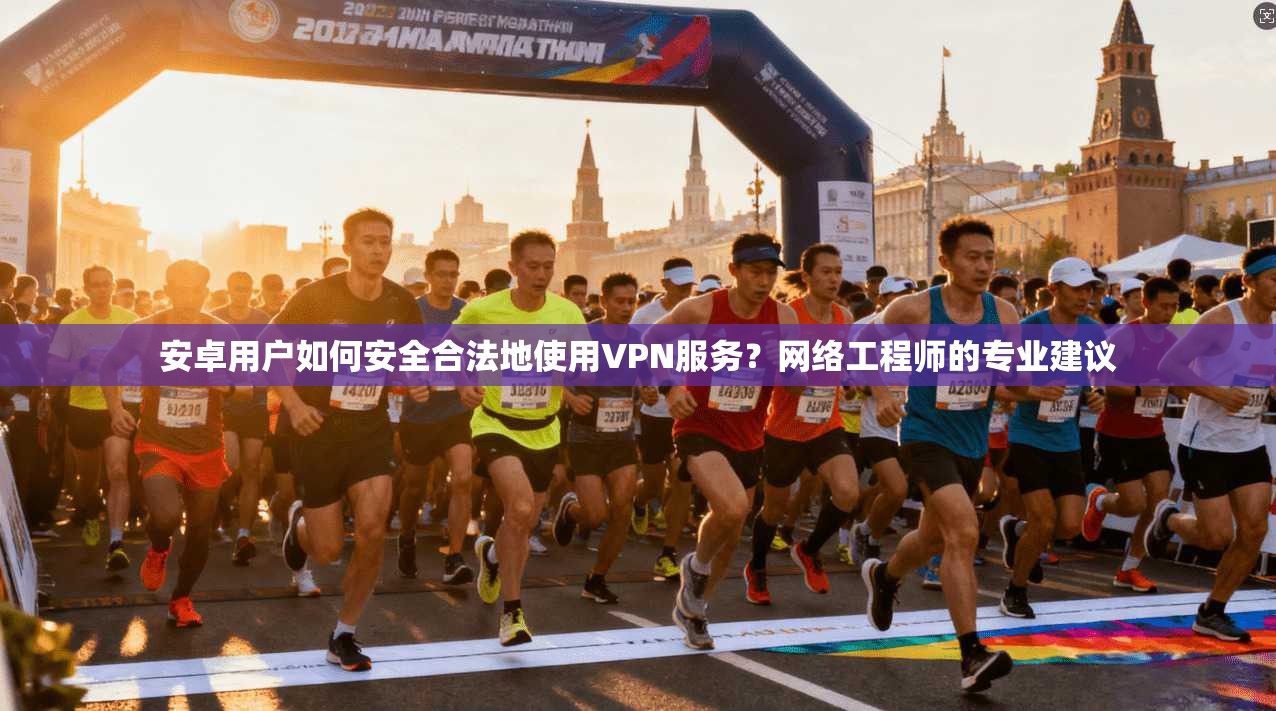 安卓用户如何安全合法地使用VPN服务?网络工程师的专业建议 安卓用户如何安全合法地使用VPN服务?网络工程师的专业建议