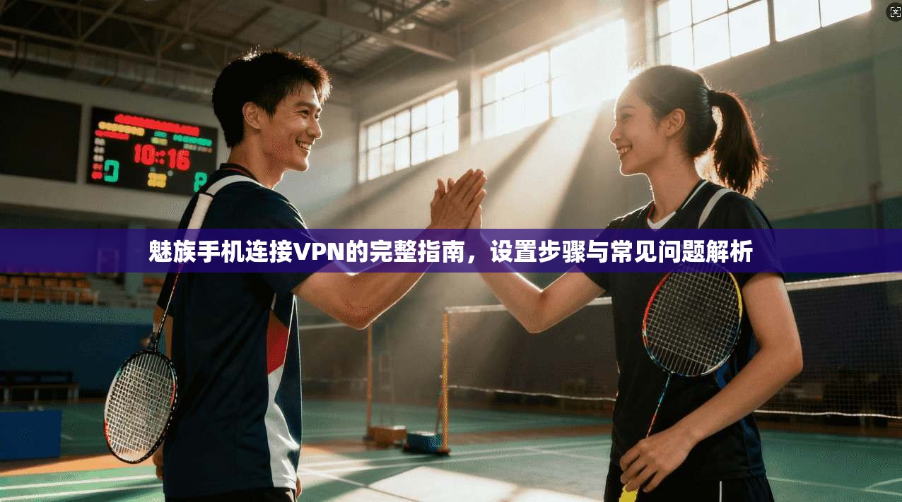 魅族手机连接VPN的完整指南，设置步骤与常见问题解析