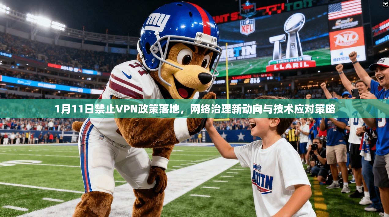 1月11日禁止VPN政策落地,网络治理新动向与技术应对策略 1月11日禁止VPN政策落地,网络治理新动向与技术应对策略