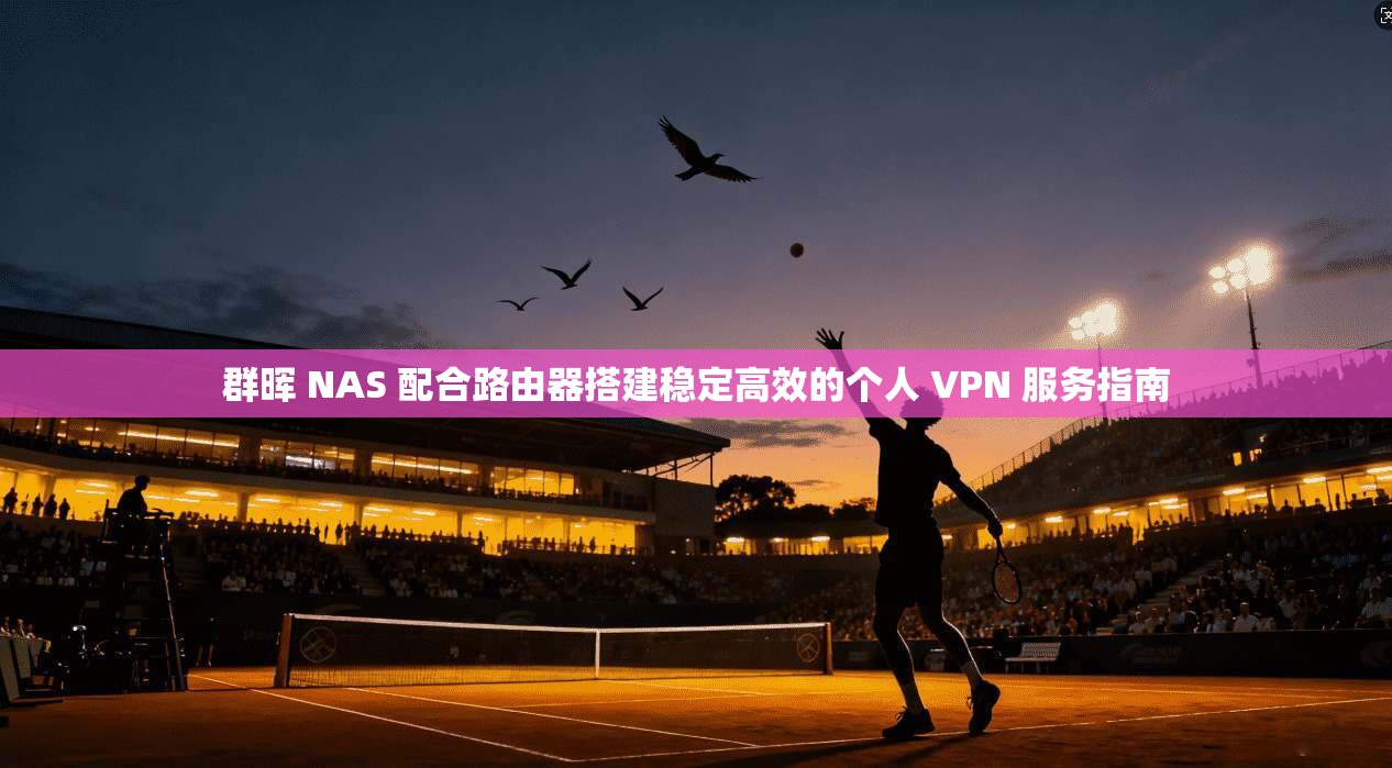 群晖 NAS 配合路由器搭建稳定高效的个人 VPN 服务指南 群晖 NAS 配合路由器搭建稳定高效的个人 VPN 服务指南